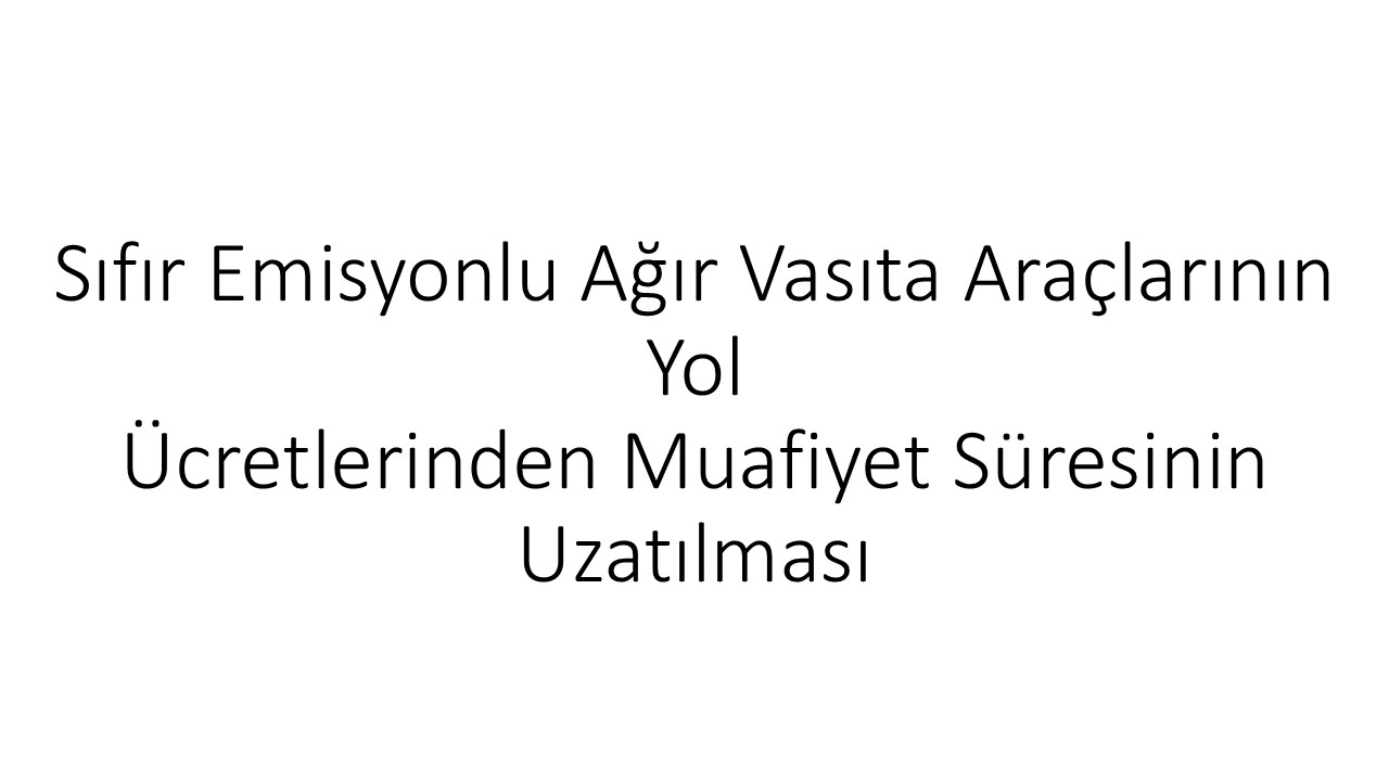 Sıfır Emisyonlu Ağır Vasıta Araçlarının Yol Ücretlerinden Muafiyet Süresinin Uzatılması